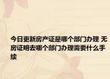 今日更新房产证是哪个部门办理 无房证明去哪个部门办理需要什么手续