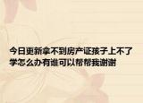 今日更新拿不到房产证孩子上不了学怎么办有谁可以帮帮我谢谢