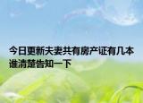 今日更新夫妻共有房产证有几本谁清楚告知一下