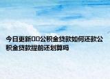 今日更新﻿﻿公积金贷款如何还款公积金贷款提前还划算吗