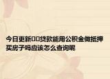 今日更新﻿﻿贷款能用公积金做抵押买房子吗应该怎么查询呢
