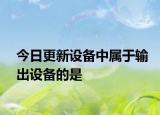 今日更新设备中属于输出设备的是