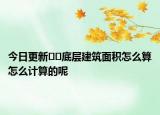 今日更新﻿﻿底层建筑面积怎么算怎么计算的呢