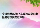 今日更新﻿﻿地下车库可以卖吗商品房可以买卖过户吗