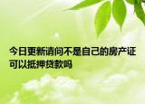 今日更新请问不是自己的房产证可以抵押贷款吗