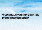 今日更新﻿﻿公积金异地买房可以提取吗异地公积金如何提取