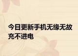 今日更新手机无缘无故充不进电
