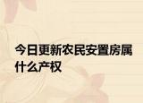 今日更新农民安置房属什么产权