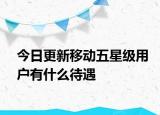 今日更新移动五星级用户有什么待遇