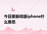 今日更新琼版iphone什么意思