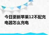 今日更新苹果12不配充电器怎么充电