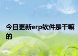 今日更新erp软件是干嘛的