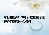 今日更新﻿﻿70年产权的房子能迁户口吗有什么条件