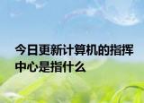 今日更新计算机的指挥中心是指什么