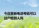 今日更新电话号码可以过户给别人吗