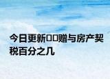 今日更新﻿﻿赠与房产契税百分之几