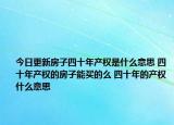 今日更新房子四十年产权是什么意思 四十年产权的房子能买的么 四十年的产权什么意思