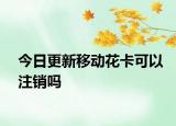 今日更新移动花卡可以注销吗