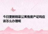 今日更新精装公寓有房产证吗应该怎么办理呢