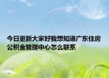 今日更新大家好我想知道广东住房公积金管理中心怎么联系