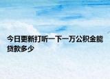 今日更新打听一下一万公积金能贷款多少