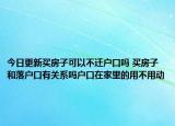今日更新买房子可以不迁户口吗 买房子和落户口有关系吗户口在家里的用不用动