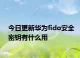 今日更新华为fido安全密钥有什么用