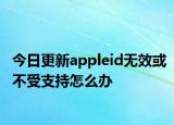 今日更新appleid无效或不受支持怎么办