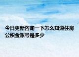 今日更新咨询一下怎么知道住房公积金账号是多少