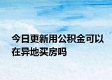 今日更新用公积金可以在异地买房吗