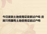 今日更新土地使用证需要过户吗 房屋只有国有土地使用证能过户吗