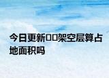 今日更新﻿﻿架空层算占地面积吗