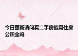 今日更新请问买二手房能用住房公积金吗