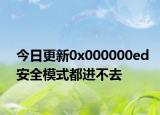 今日更新0x000000ed安全模式都进不去