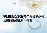 今日更新公积金每个月交多少和公司的缴费比例一样吗