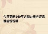 今日更新140平方能办房产证吗谁能说说呢