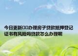 今日更新﻿﻿办理房子贷款抵押登记证书有风险吗贷款怎么办理呢