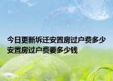 今日更新坼迁安置房过户费多少安置房过户费要多少钱