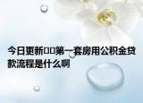 今日更新﻿﻿第一套房用公积金贷款流程是什么啊