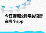 今日更新沈腾导航语音在哪个app
