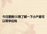 今日更新﻿﻿想了解一下小产房可以带学位吗