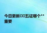 今日更新﻿﻿五证哪个**重要