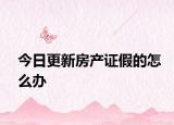 今日更新房产证假的怎么办