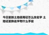 今日更新土地使用证怎么改名字 土地证更换名字有什么手续