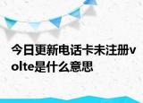 今日更新电话卡未注册volte是什么意思