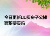 今日更新﻿﻿买房子公摊面积要买吗