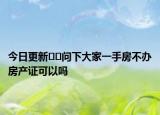 今日更新﻿﻿问下大家一手房不办房产证可以吗