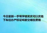 今日更新一手写字楼买卖可以卖地下车位办产权证吗要交哪些费用
