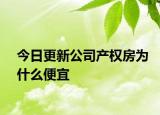 今日更新公司产权房为什么便宜