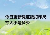 今日更新凭证纸打印尺寸大小是多少
